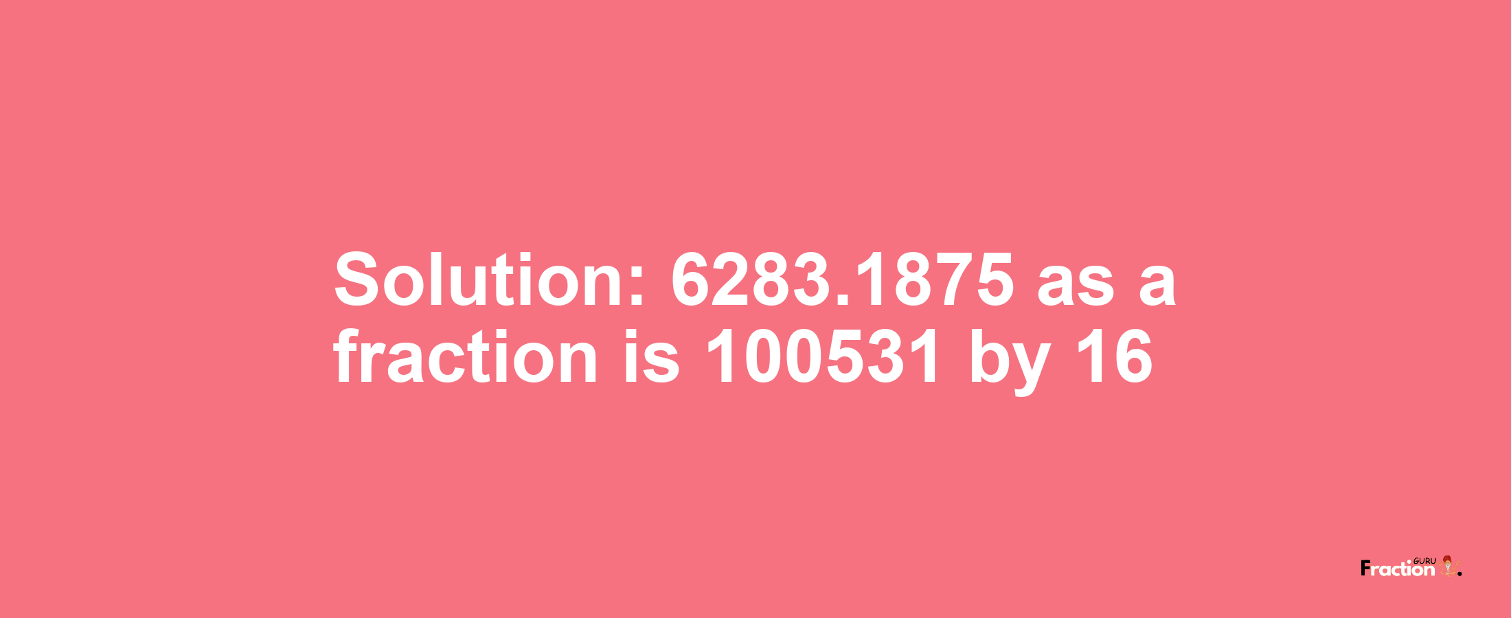 Solution:6283.1875 as a fraction is 100531/16